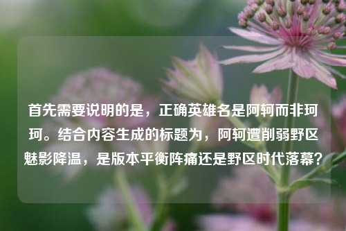 首先需要说明的是,正确英雄名是阿轲而非珂珂。结合内容生成的标题为,阿轲遭削弱野区魅影降温,是版本平衡阵痛还是野区时代落幕?