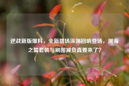 逆战新版爆料,全新猎场深渊回响登场,渊海之誓套装与刷图减负真要来了?