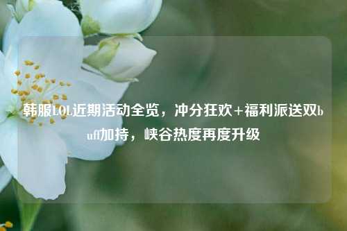 韩服LOL近期活动全览,冲分狂欢+福利派送双buff加持,峡谷热度再度升级