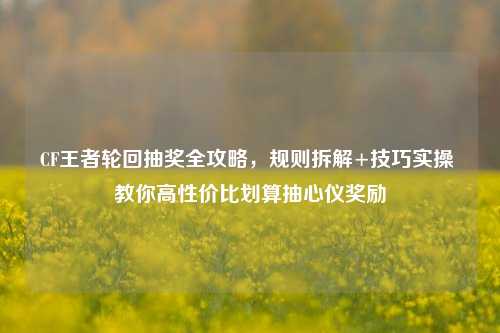 CF王者轮回抽奖全攻略,规则拆解+技巧实操 教你高性价比划算抽心仪奖励