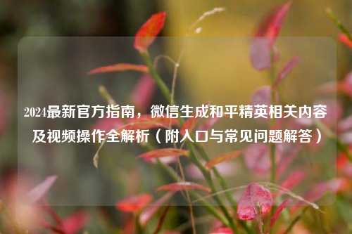 2024最新官方指南,微信生成和平精英相关内容及视频操作全解析(附入口与常见问题解答)