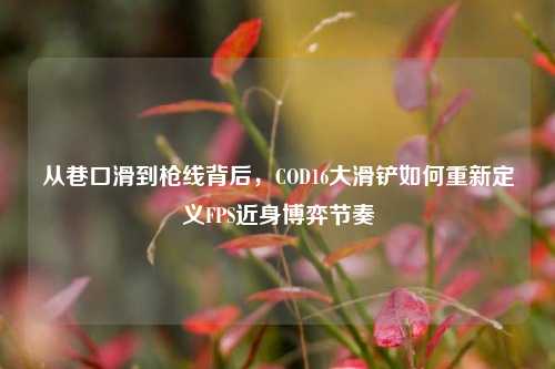 从巷口滑到枪线背后，COD16大滑铲如何重新定义FPS近身博弈节奏