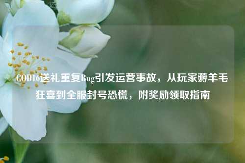 COD16送礼重复Bug引发运营事故,从玩家薅羊毛狂喜到全服封号恐慌,附奖励领取指南