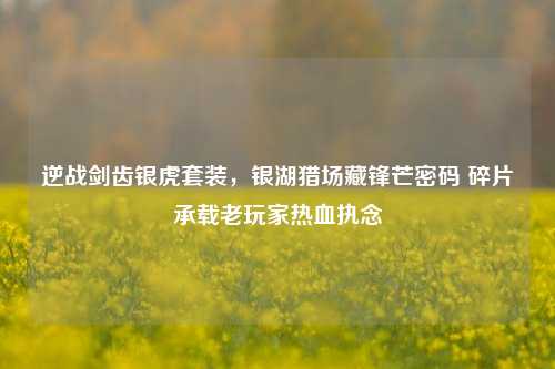 逆战剑齿银虎套装，银湖猎场藏锋芒密码 碎片承载老玩家热血执念