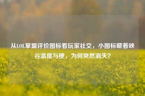 从LOL掌盟评价图标看玩家社交，小图标藏着峡谷温度与梗，为何突然消失？