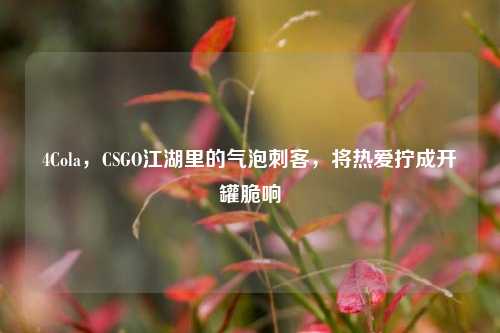 4Cola,CSGO江湖里的气泡刺客,将热爱拧成开罐脆响