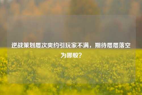 逆战策划屡次爽约引玩家不满,期待屡屡落空为哪般?