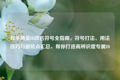 和平精英ID改名符号全指南,符号打法、用法技巧与避坑点汇总,帮你打造高辨识度专属ID