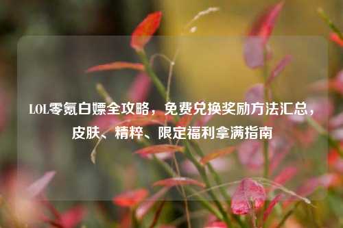 LOL零氪白嫖全攻略，免费兑换奖励方法汇总，皮肤、精粹、限定福利拿满指南