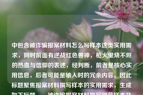 中包含被诈骗报案材料怎么写样本这类实用需求,同时前面有逆战红色兽神,枪火里烧不烬的热血与信仰的表述,经判断,前者是核心实用信息,后者可能是输入时的冗余内容,因此标题聚焦报案材料撰写样本的实用需求,生成如下标题,,被诈骗报案材料撰写规范样本及相关说明