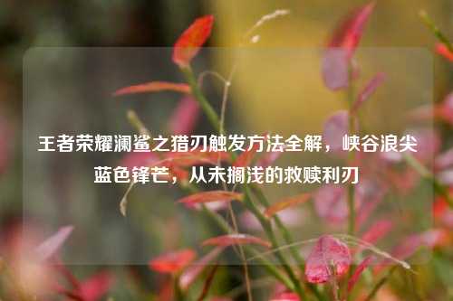 王者荣耀澜鲨之猎刃触发方法全解,峡谷浪尖蓝色锋芒,从未搁浅的救赎利刃