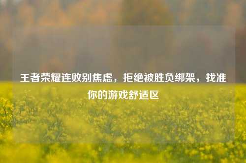 王者荣耀连败别焦虑,拒绝被胜负绑架,找准你的游戏舒适区