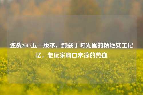 逆战2017五一版本,封藏于时光里的精绝女王记忆,老玩家胸口未凉的热血