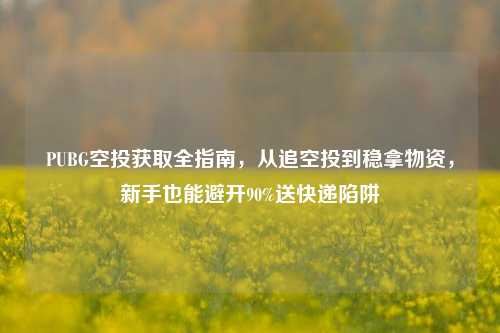PUBG空投获取全指南,从追空投到稳拿物资,新手也能避开90%送快递陷阱