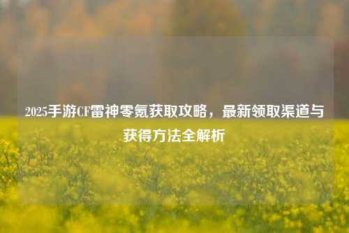 2025手游CF雷神零氪获取攻略，最新领取渠道与获得方法全解析