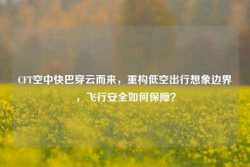 CFT空中快巴穿云而来，重构低空出行想象边界，飞行安全如何保障？