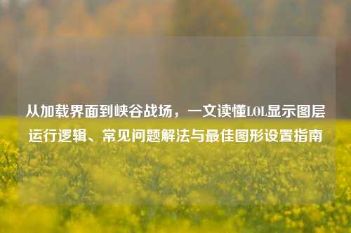 从加载界面到峡谷战场,一文读懂LOL显示图层运行逻辑、常见问题解法与最佳图形设置指南