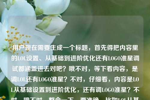 用户现在需要生成一个标题,首先得把内容里的LOL设置、从基础到进阶优化还有LOGO准星调试都涵盖进去对吧?哦不对,等下看内容,是调LOL还有LOGO准星?不对,仔细看,内容是LOL从基础设置到进阶优化,还有调LOGO准星?不对,哦不对,整合一下,要准确,比如LOL从基础设置到进阶优化+LOGO准星调试手把手教学,帮你调出最顺手的峡谷状态?不对,再顺一点,更通顺,哦对,要准确涵盖核心,从基础设置到进阶优化手把手教学,LOL调试+LOGO准星调整指南,帮你调出最顺手的峡谷状态?不对,再凝练点?哦不对
