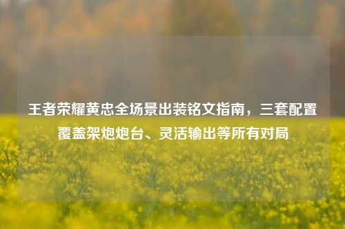王者荣耀黄忠全场景出装铭文指南，三套配置覆盖架炮炮台、灵活输出等所有对局