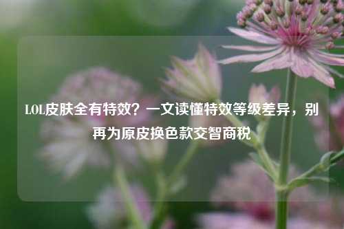 LOL皮肤全有特效？一文读懂特效等级差异，别再为原皮换色款交智商税